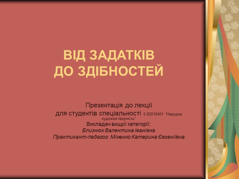 ВІД ЗАДАТКІВ  ДО ЗДІБНОСТЕЙ Презентація до лекції для студентів спеціальності 5.02010401 “Народна художня
